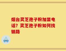 烟台灵芝孢子粉加盟电话？灵芝孢子粉如何找销路