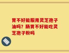 胃不好能服用灵芝孢子油吗？肠胃不好能吃灵芝孢子粉吗
