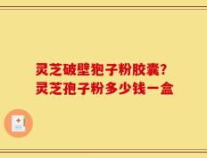 灵芝破壁狍子粉胶囊？灵芝孢子粉多少钱一盒