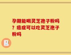 孕期能喝灵芝孢子粉吗？癌症可以吃灵芝孢子粉吗