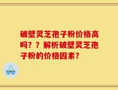 破壁灵芝孢子粉价格高吗？？解析破壁灵芝孢子粉的价格因素？