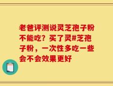 老爸评测说灵芝孢子粉不能吃？买了灵#芝孢子粉，一次性多吃一些会不会效果更好