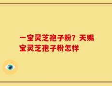 一宝灵芝孢子粉？天赐宝灵芝孢子粉怎样