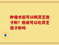 肿瘤术后可以喝灵芝孢子粉？癌症可以吃灵芝孢子粉吗