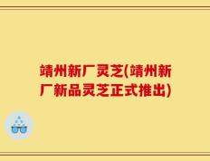 靖州新厂灵芝(靖州新厂新品灵芝正式推出)
