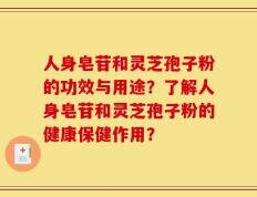 人身皂苷和灵芝孢子粉的功效与用途？了解人身皂苷和灵芝孢子粉的健康保健作用？