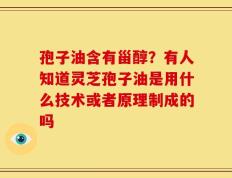 孢子油含有甾醇？有人知道灵芝孢子油是用什么技术或者原理制成的吗