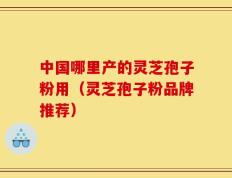 中国哪里产的灵芝孢子粉用（灵芝孢子粉品牌推荐）