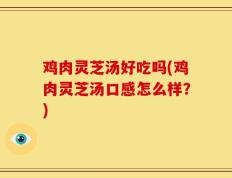 鸡肉灵芝汤好吃吗(鸡肉灵芝汤口感怎么样？)