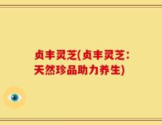 贞丰灵芝(贞丰灵芝：天然珍品助力养生)