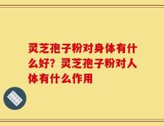 灵芝孢子粉对身体有什么好？灵芝孢子粉对人体有什么作用