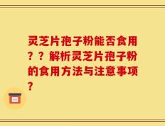 灵芝片孢子粉能否食用？？解析灵芝片孢子粉的食用方法与注意事项？