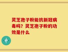 灵芝孢子粉能抗新冠病毒吗？灵芝孢子粉的功效是什么