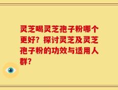 灵芝喝灵芝孢子粉哪个更好？探讨灵芝及灵芝孢子粉的功效与适用人群？
