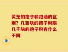 灵芝的孢子和孢油的区别？几百块的孢子粉跟几千块的孢子粉有什么不同