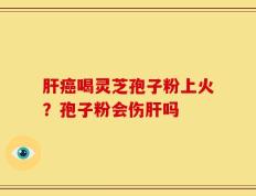 肝癌喝灵芝孢子粉上火？孢子粉会伤肝吗