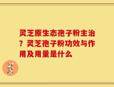 灵芝原生态孢子粉主治？灵芝孢子粉功效与作用及用量是什么