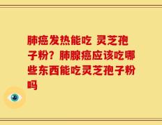 肺癌发热能吃 灵芝孢子粉？肺腺癌应该吃哪些东西能吃灵芝孢子粉吗