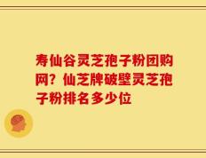 寿仙谷灵芝孢子粉团购网？仙芝牌破壁灵芝孢子粉排名多少位