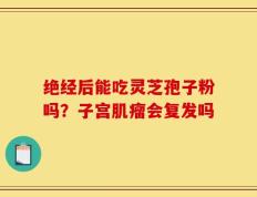 绝经后能吃灵芝孢子粉吗？子宫肌瘤会复发吗