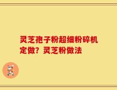 灵芝孢子粉超细粉碎机定做？灵芝粉做法
