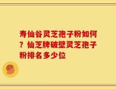 寿仙谷灵芝孢子粉如何？仙芝牌破壁灵芝孢子粉排名多少位