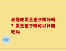 老是吃灵芝孢子粉好吗？灵芝孢子粉可以长期吃吗