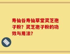 寿仙谷寿仙草堂灵芝孢子粉？灵芝孢子粉的功效与用法？