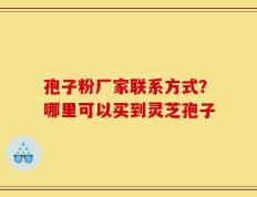 孢子粉厂家联系方式？哪里可以买到灵芝孢子