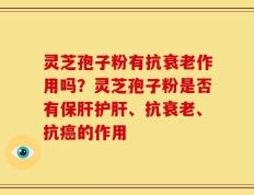 灵芝孢子粉有抗衰老作用吗？灵芝孢子粉是否有保肝护肝、抗衰老、抗癌的作用