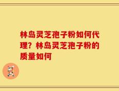 林岛灵芝孢子粉如何代理？林岛灵芝孢子粉的质量如何
