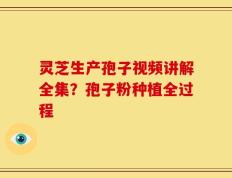 灵芝生产孢子视频讲解全集？孢子粉种植全过程