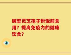 破壁灵芝孢子粉饭前食用？提高免疫力的健康饮食？