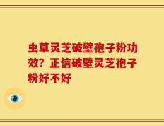 虫草灵芝破壁孢子粉功效？正信破壁灵芝孢子粉好不好