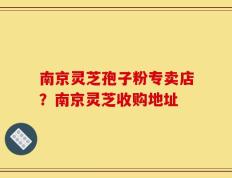 南京灵芝孢子粉专卖店？南京灵芝收购地址