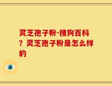 灵芝孢子粉-搜狗百科？灵芝孢子粉是怎么样的