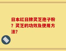 日本红日牌灵芝孢子粉？灵芝的功效及使用方法？