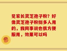 见家长灵芝孢子粉？好像灵芝孢子粉挺多人用的，我同事说也很方便服用，效果可以吗