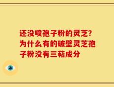 还没喷孢子粉的灵芝？为什么有的破壁灵芝孢子粉没有三萜成分