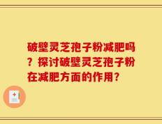 破壁灵芝孢子粉减肥吗？探讨破壁灵芝孢子粉在减肥方面的作用？