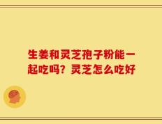 生姜和灵芝孢子粉能一起吃吗？灵芝怎么吃好