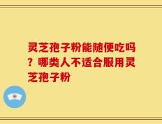灵芝孢子粉能随便吃吗？哪类人不适合服用灵芝孢子粉