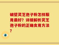 破壁灵芝孢子粉怎样服用最好？详细解析灵芝孢子粉的正确食用方法？