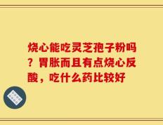 烧心能吃灵芝孢子粉吗？胃胀而且有点烧心反酸，吃什么药比较好