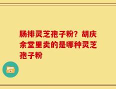 肠排灵芝孢子粉？胡庆余堂里卖的是哪种灵芝孢子粉
