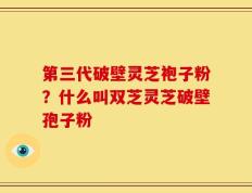 第三代破壁灵芝袍子粉？什么叫双芝灵芝破壁孢子粉
