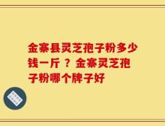 金寨县灵芝孢子粉多少钱一斤 ？金寨灵芝孢子粉哪个牌子好