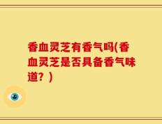 香血灵芝有香气吗(香血灵芝是否具备香气味道？)