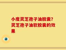 小度灵芝孢子油胶囊？灵芝孢子油软胶囊的效果