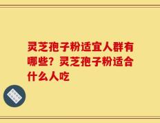 灵芝孢子粉适宜人群有哪些？灵芝孢子粉适合什么人吃